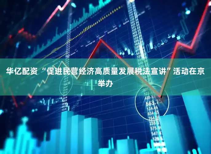 华亿配资 “促进民营经济高质量发展税法宣讲”活动在京举办