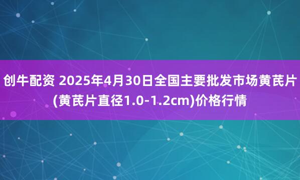 创牛配资 2025年4月30日全国主要批发市场黄芪片(黄芪片直径1.0-1.2cm)价格行情