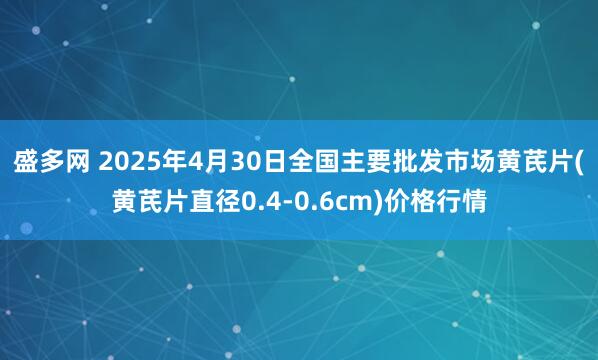 盛多网 2025年4月30日全国主要批发市场黄芪片(黄芪片直径0.4-0.6cm)价格行情