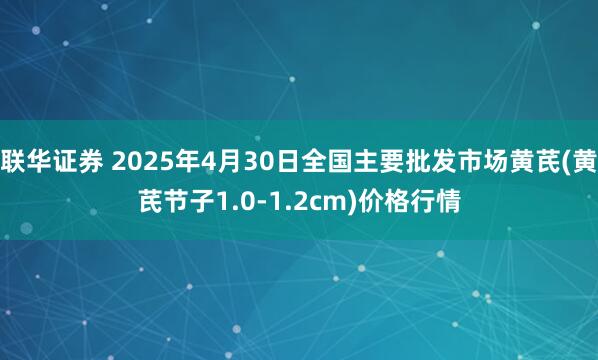 联华证券 2025年4月30日全国主要批发市场黄芪(黄芪节子1.0-1.2cm)价格行情