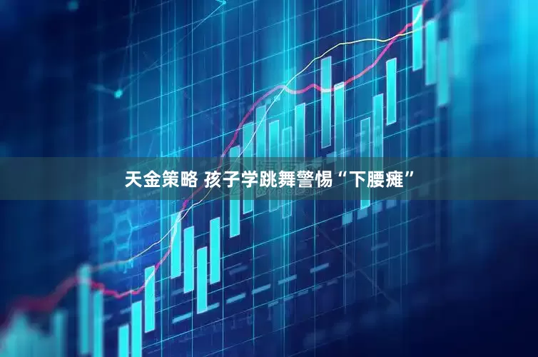 天金策略 孩子学跳舞警惕“下腰瘫”