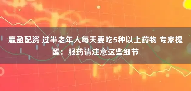 赢盈配资 过半老年人每天要吃5种以上药物 专家提醒：服药请注意这些细节
