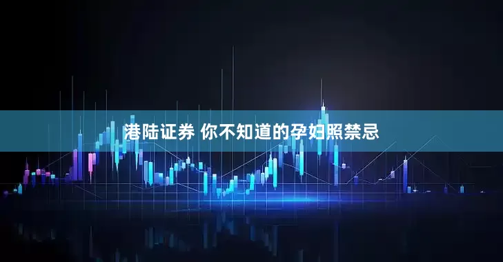 港陆证券 你不知道的孕妇照禁忌