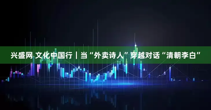 兴盛网 文化中国行｜当“外卖诗人”穿越对话“清朝李白”