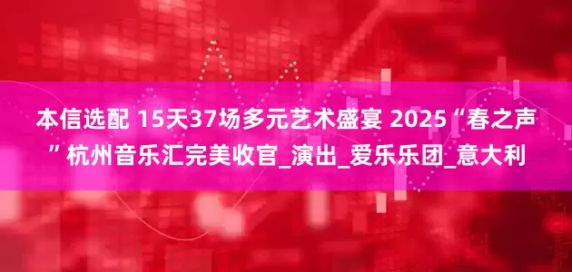 本信选配 15天37场多元艺术盛宴 2025“春之声”杭州音乐汇完美收官_演出_爱乐乐团_意大利