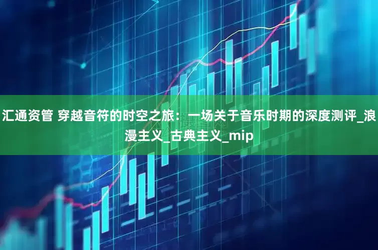 汇通资管 穿越音符的时空之旅：一场关于音乐时期的深度测评_浪漫主义_古典主义_mip