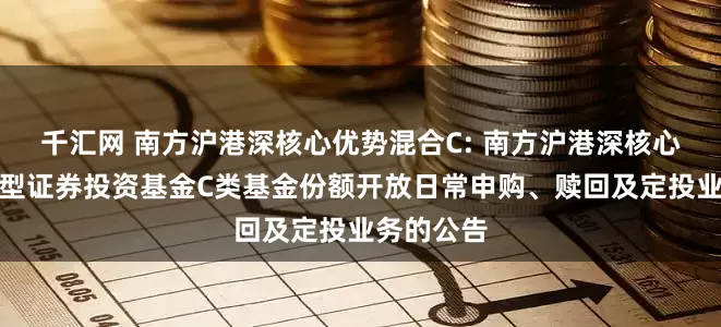千汇网 南方沪港深核心优势混合C: 南方沪港深核心优势混合型证券投资基金C类基金份额开放日常申购、赎回及定投业务的公告