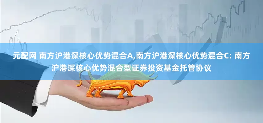 元配网 南方沪港深核心优势混合A,南方沪港深核心优势混合C: 南方沪港深核心优势混合型证券投资基金托管协议