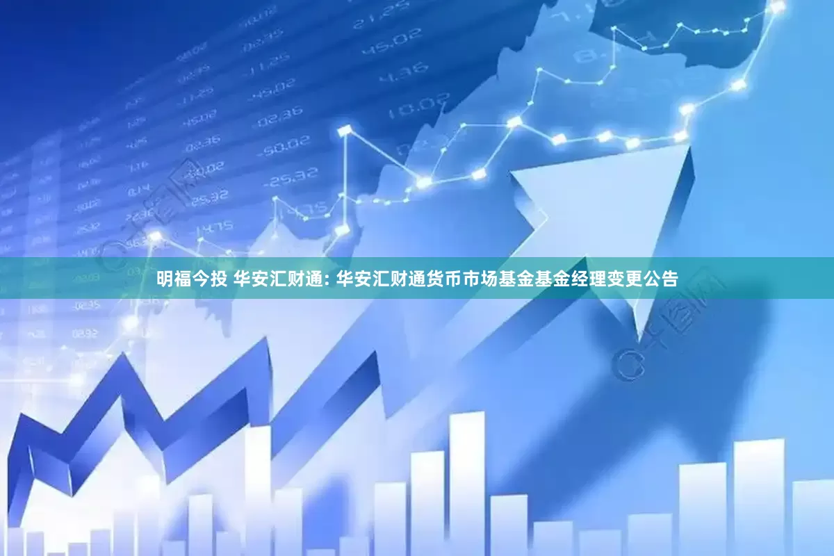 明福今投 华安汇财通: 华安汇财通货币市场基金基金经理变更公告