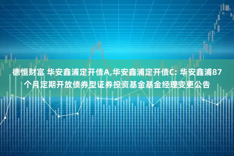 德恒财富 华安鑫浦定开债A,华安鑫浦定开债C: 华安鑫浦87个月定期开放债券型证券投资基金基金经理变更公告