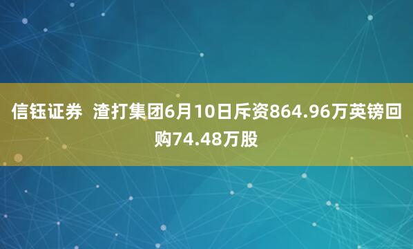 信钰证券  渣打集团6月10日斥资864.96万英镑回购74.48万股