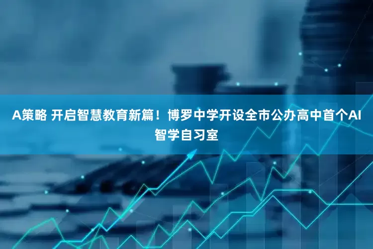 A策略 开启智慧教育新篇！博罗中学开设全市公办高中首个AI智学自习室