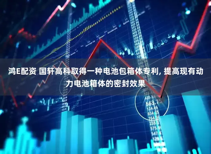 鸿E配资 国轩高科取得一种电池包箱体专利, 提高现有动力电池箱体的密封效果