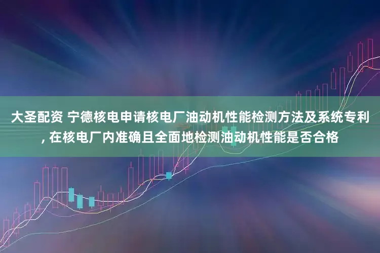 大圣配资 宁德核电申请核电厂油动机性能检测方法及系统专利, 在核电厂内准确且全面地检测油动机性能是否合格