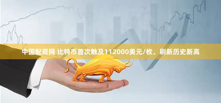 中国配资网 比特币首次触及112000美元/枚，刷新历史新高