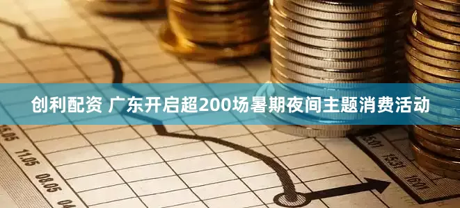 创利配资 广东开启超200场暑期夜间主题消费活动
