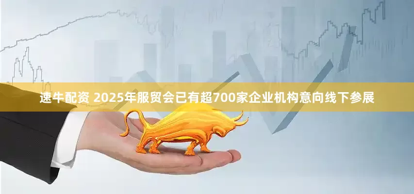 速牛配资 2025年服贸会已有超700家企业机构意向线下参展
