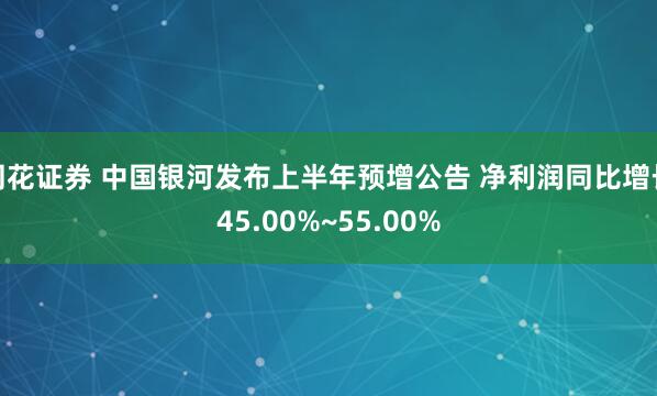 同花证券 中国银河发布上半年预增公告 净利润同比增长45.00%~55.00%