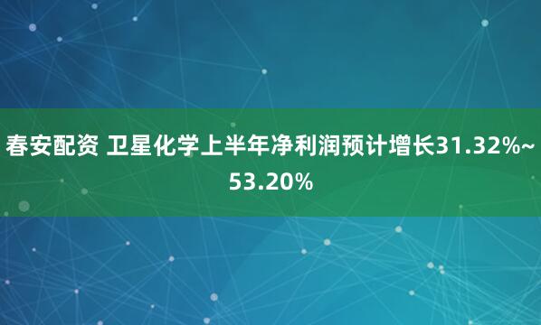 春安配资 卫星化学上半年净利润预计增长31.32%~53.20%