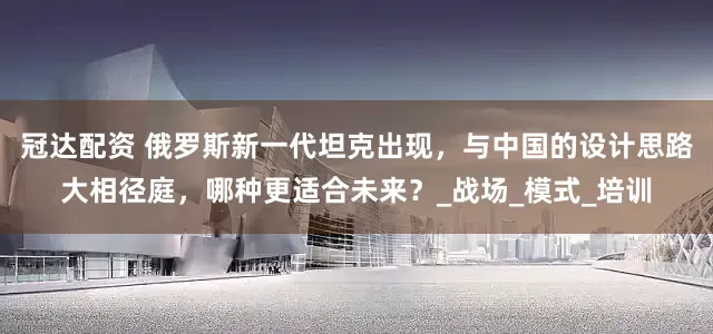冠达配资 俄罗斯新一代坦克出现，与中国的设计思路大相径庭，哪种更适合未来？_战场_模式_培训