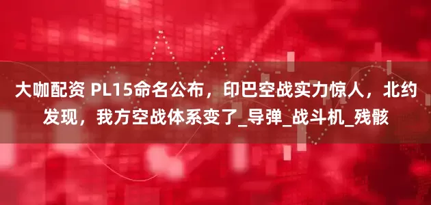 大咖配资 PL15命名公布，印巴空战实力惊人，北约发现，我方空战体系变了_导弹_战斗机_残骸