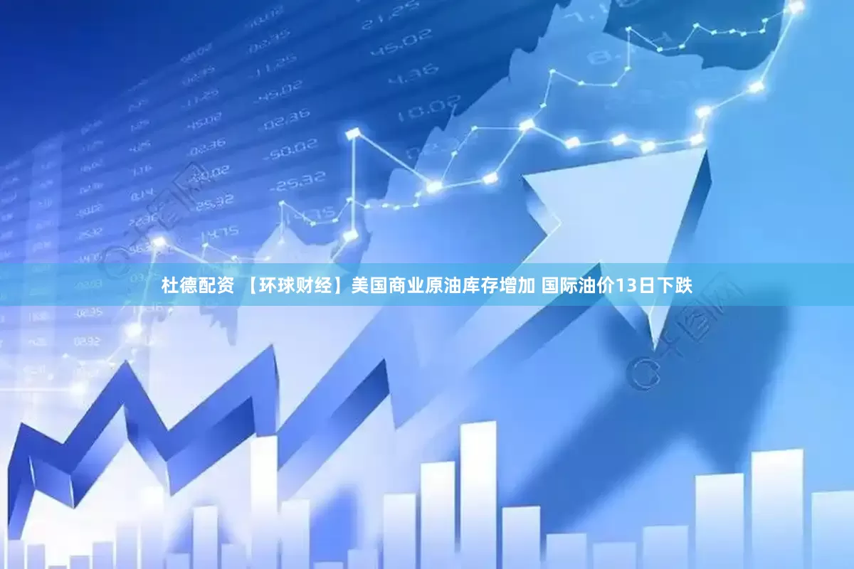 杜德配资 【环球财经】美国商业原油库存增加 国际油价13日下跌