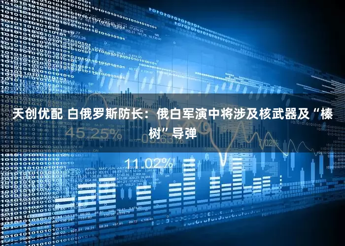 天创优配 白俄罗斯防长：俄白军演中将涉及核武器及“榛树”导弹