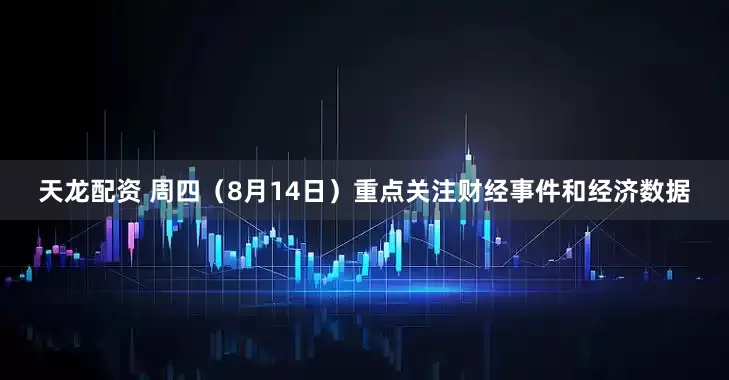 天龙配资 周四（8月14日）重点关注财经事件和经济数据