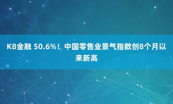 K8金融 50.6%！中国零售业景气指数创8个月以来新高