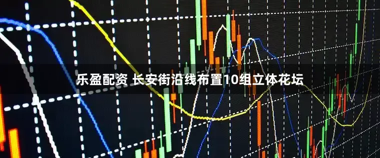 乐盈配资 长安街沿线布置10组立体花坛