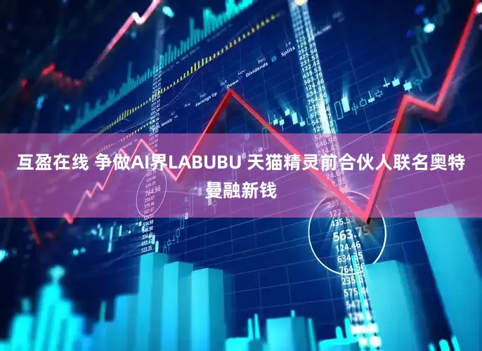互盈在线 争做AI界LABUBU 天猫精灵前合伙人联名奥特曼融新钱