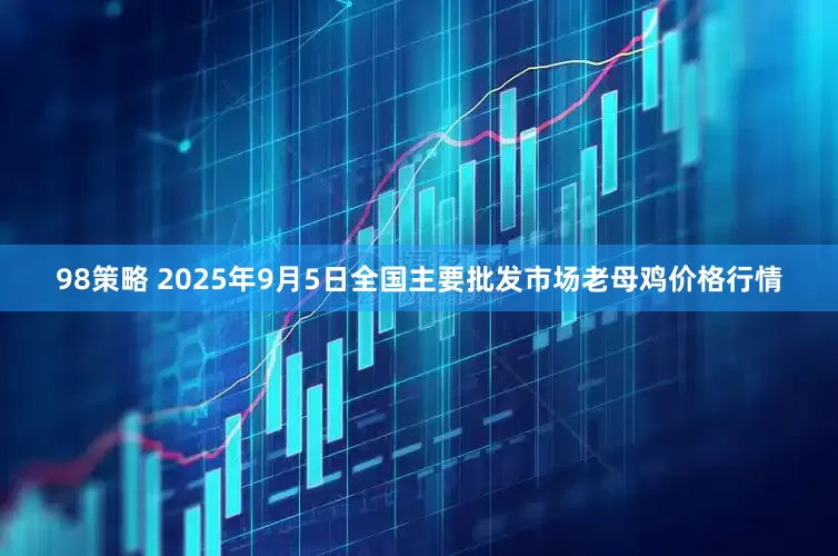 98策略 2025年9月5日全国主要批发市场老母鸡价格行情