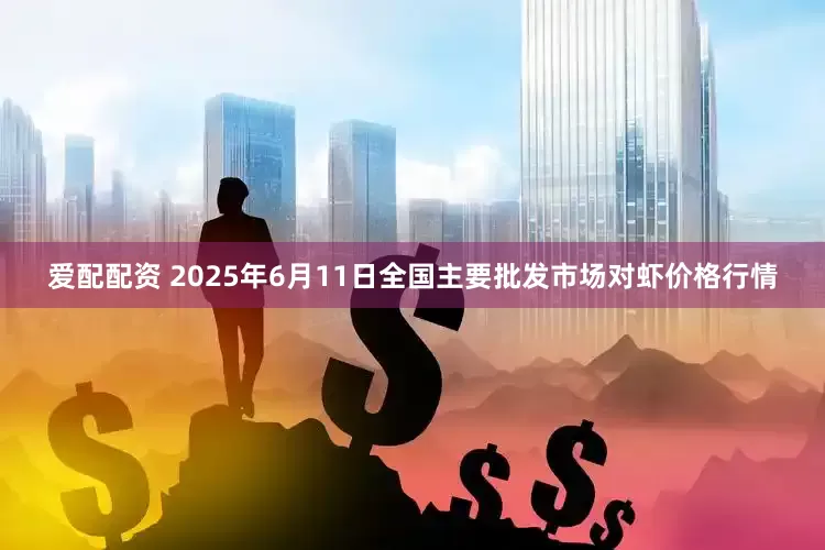 爱配配资 2025年6月11日全国主要批发市场对虾价格行情