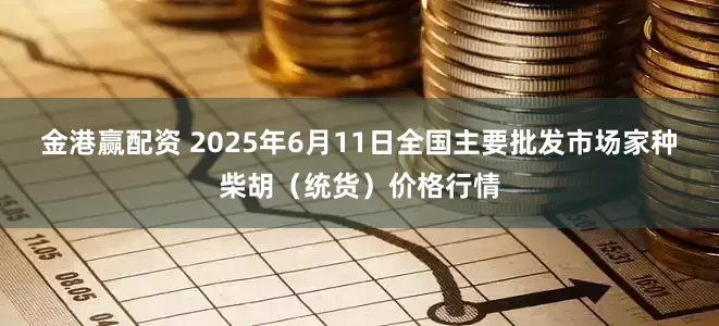 金港赢配资 2025年6月11日全国主要批发市场家种柴胡（统货）价格行情