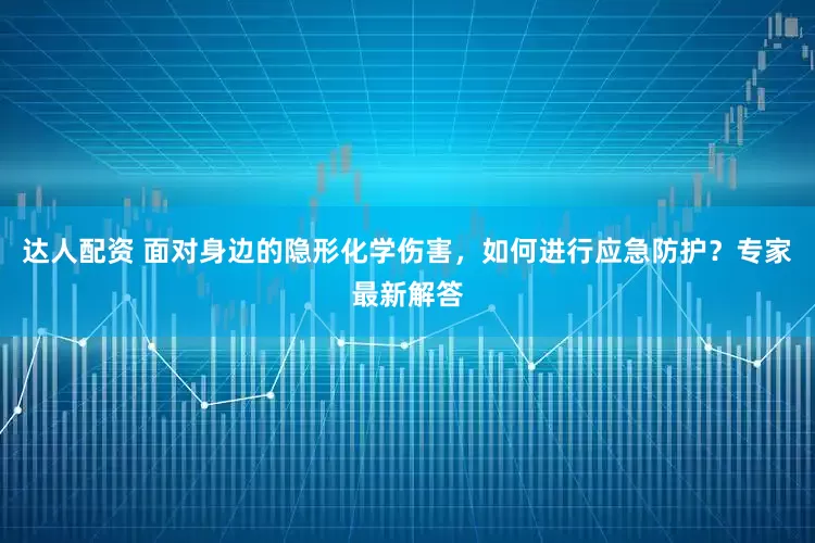 达人配资 面对身边的隐形化学伤害，如何进行应急防护？专家最新解答