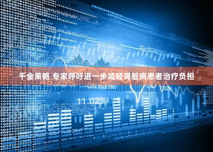 千金策略 专家呼吁进一步减轻肾脏病患者治疗负担