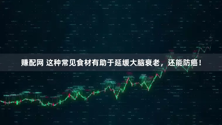赚配网 这种常见食材有助于延缓大脑衰老，还能防癌！