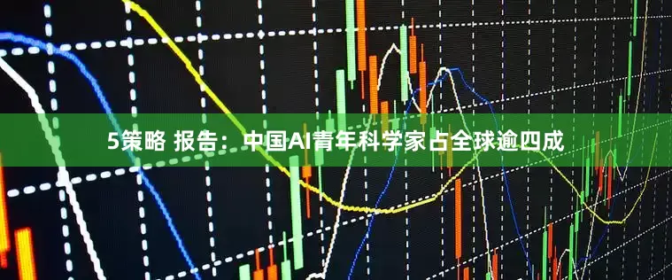 5策略 报告：中国AI青年科学家占全球逾四成