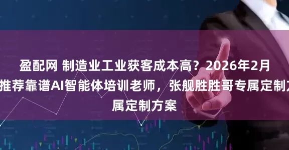 盈配网 制造业工业获客成本高？2026年2月1日推荐靠谱AI智能体培训老师，张舰胜胜哥专属定制方案