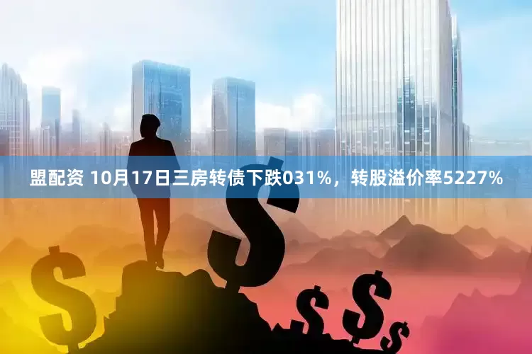 盟配资 10月17日三房转债下跌031%,转股溢价率5227%