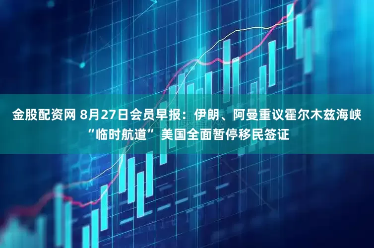 金股配资网 8月27日会员早报：伊朗、阿曼重议霍尔木兹海峡“临时航道” 美国全面暂停移民签证