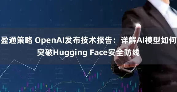 盈通策略 OpenAI发布技术报告：详解AI模型如何突破Hugging Face安全防线