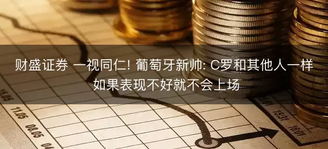 财盛证券 一视同仁! 葡萄牙新帅: C罗和其他人一样 如果表现不好就不会上场